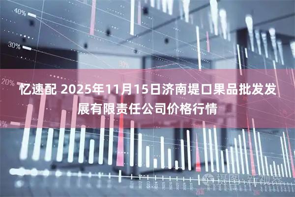 忆速配 2025年11月15日济南堤口果品批发发展有限责任公司价格行情