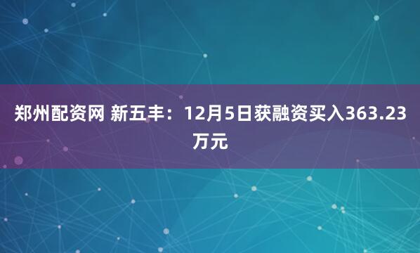 郑州配资网 新五丰：12月5日获融资买入363.23万元