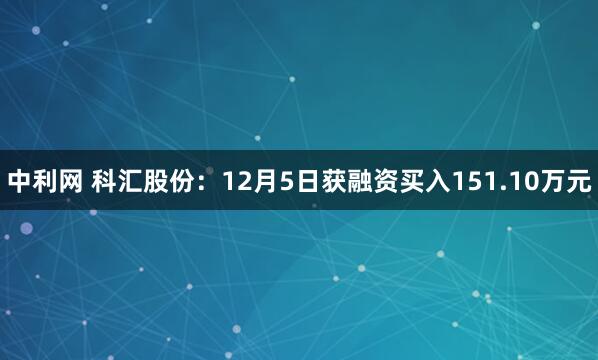 中利网 科汇股份：12月5日获融资买入151.10万元