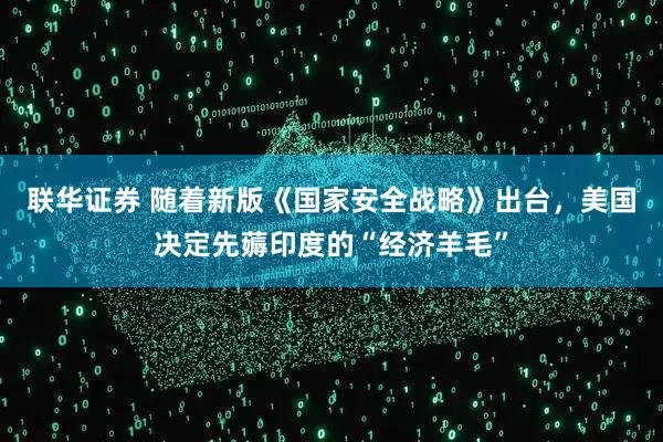 联华证券 随着新版《国家安全战略》出台，美国决定先薅印度的“经济羊毛”