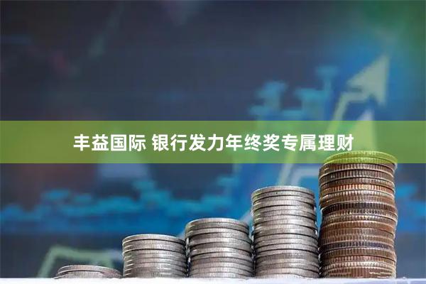 丰益国际 银行发力年终奖专属理财