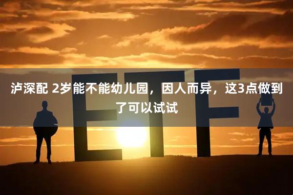 泸深配 2岁能不能幼儿园,因人而异,这3点做到了可以试试