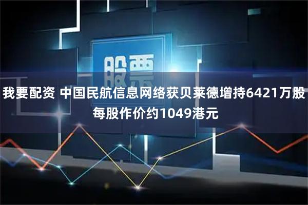 我要配资 中国民航信息网络获贝莱德增持6421万股 每股作价约1049港元
