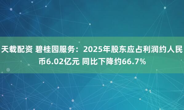 天载配资 碧桂园服务：2025年股东应占利润约人民币6.02亿元 同比下降约66.7%