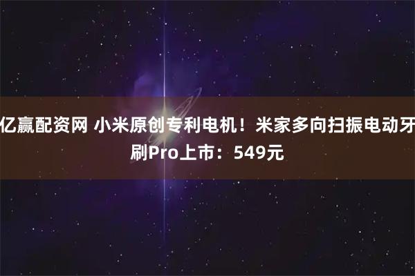亿赢配资网 小米原创专利电机！米家多向扫振电动牙刷Pro上市：549元