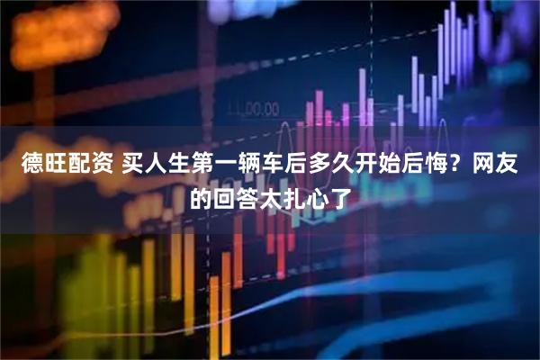德旺配资 买人生第一辆车后多久开始后悔？网友的回答太扎心了